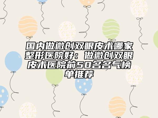 国内做微创双眼皮术哪家整形医院好：做微创双眼皮术医院前50名名气榜单推荐