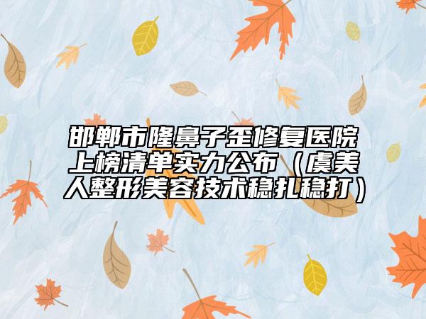邯郸市隆鼻子歪修复医院上榜清单实力公布（虞美人整形美容技术稳扎稳打）