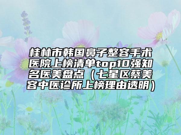 桂林市韩国鼻子整容手术医院上榜清单top10强知名医美盘点（七星区蔡美容中医诊所上榜理由透明）