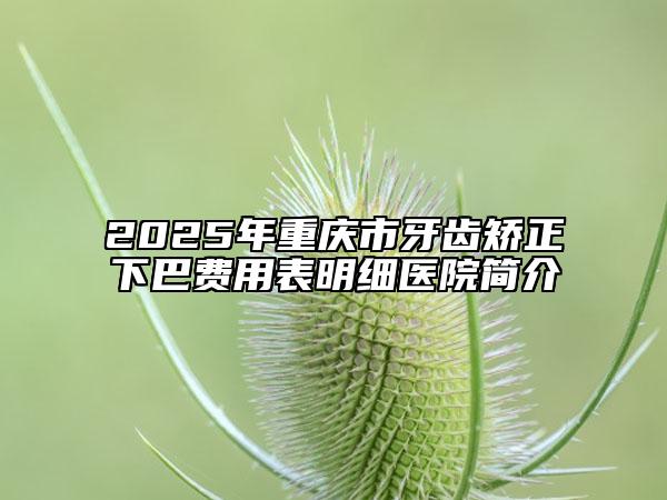 2025年重庆市牙齿矫正下巴费用表明细医院简介