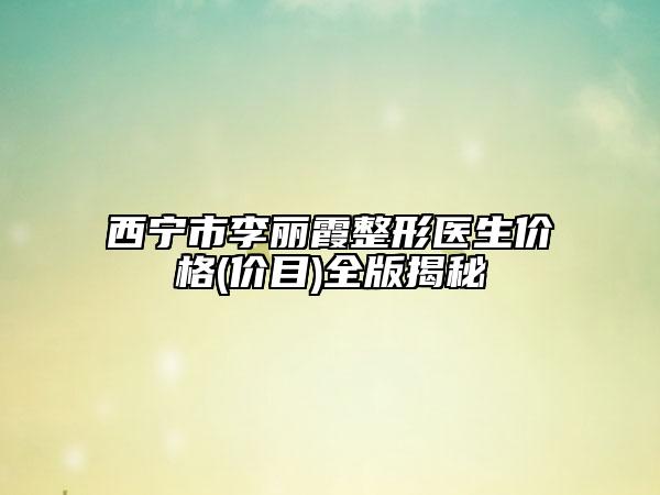 西宁市李丽霞整形医生价格(价目)全版揭秘