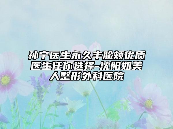 孙宁医生永久丰脸颊优质医生任你选择-沈阳如美人整形外科医院