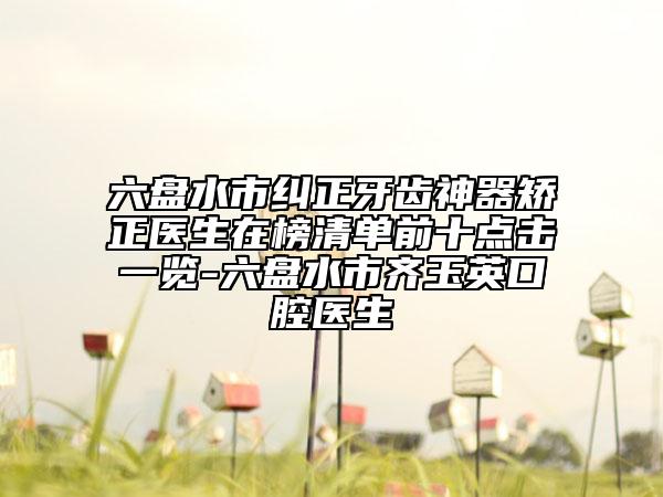 六盘水市纠正牙齿神器矫正医生在榜清单前十点击一览-六盘水市齐玉英口腔医生