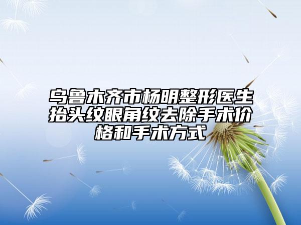 乌鲁木齐市杨明整形医生抬头纹眼角纹去除手术价格和手术方式