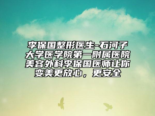 李保国整形医生-石河子大学医学院第一附属医院美容外科李保国医师让你变美更放心，更安全