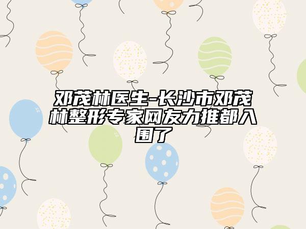 邓茂林医生-长沙市邓茂林整形专家网友力推都入围了