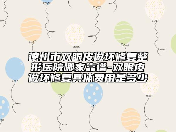 德州市双眼皮做坏修复整形医院哪家靠谱-双眼皮做坏修复具体费用是多少