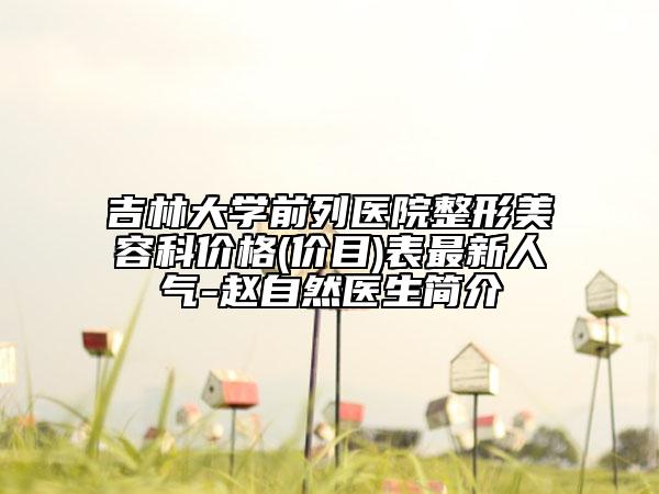 吉林大学前列医院整形美容科价格(价目)表最新人气-赵自然医生简介