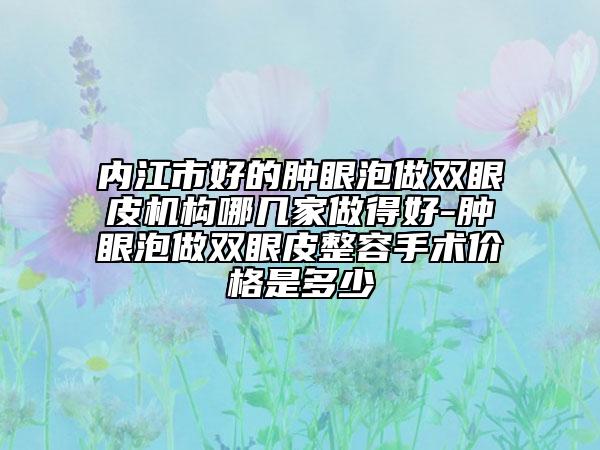 内江市好的肿眼泡做双眼皮机构哪几家做得好-肿眼泡做双眼皮整容手术价格是多少
