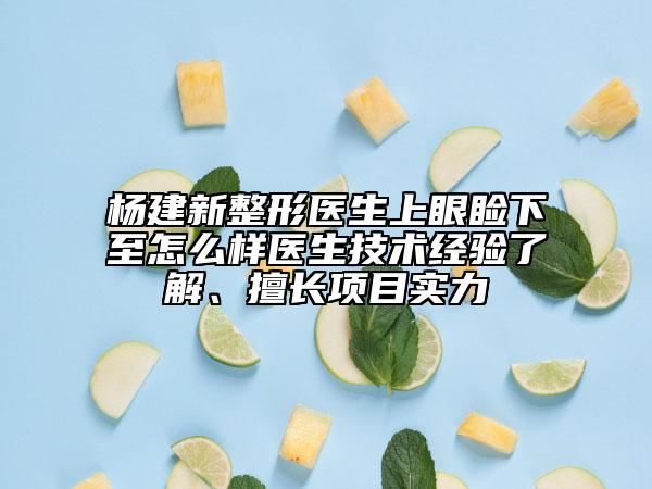 杨建新整形医生上眼睑下至怎么样医生技术经验了解、擅长项目实力