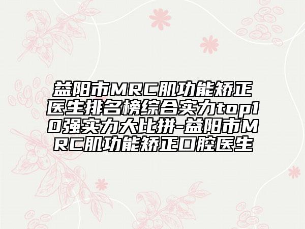 益阳市MRC肌功能矫正医生排名榜综合实力top10强实力大比拼-益阳市MRC肌功能矫正口腔医生