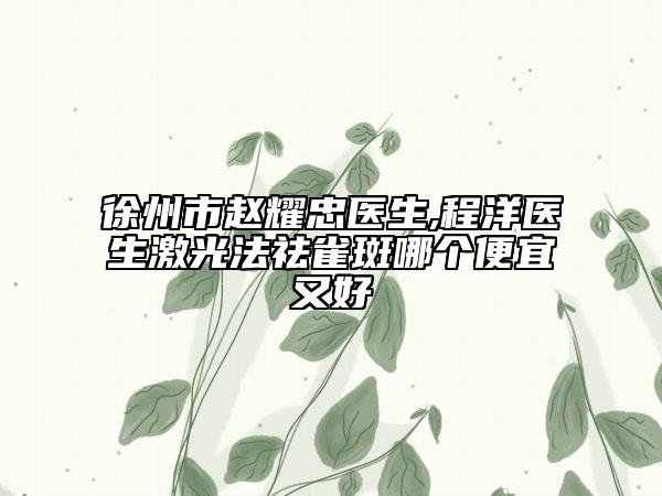 徐州市赵耀忠医生,程洋医生激光法祛雀斑哪个便宜又好