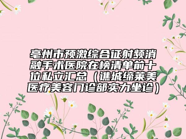 亳州市预激综合征射频消融手术医院在榜清单前十位私立汇总（谯城缔莱美医疗美容门诊部实力坐诊）