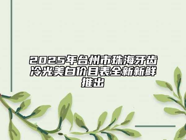 2025年台州市珠海牙齿冷光美白价目表全新新鲜推出