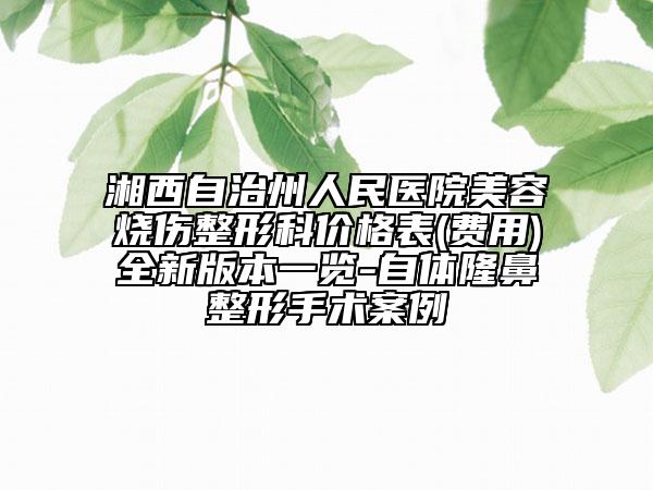 湘西自治州人民医院美容烧伤整形科价格表(费用)全新版本一览-自体隆鼻整形手术案例