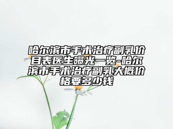 哈尔滨市手术治疗副乳价目表医生曝光一览-哈尔滨市手术治疗副乳大概价格要多少钱