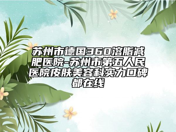 苏州市德国360溶脂减肥医院-苏州市第五人民医院皮肤美容科实力口碑都在线