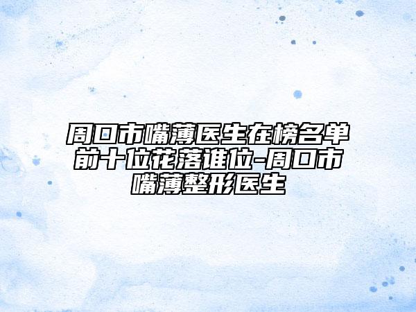 周口市嘴薄医生在榜名单前十位花落谁位-周口市嘴薄整形医生
