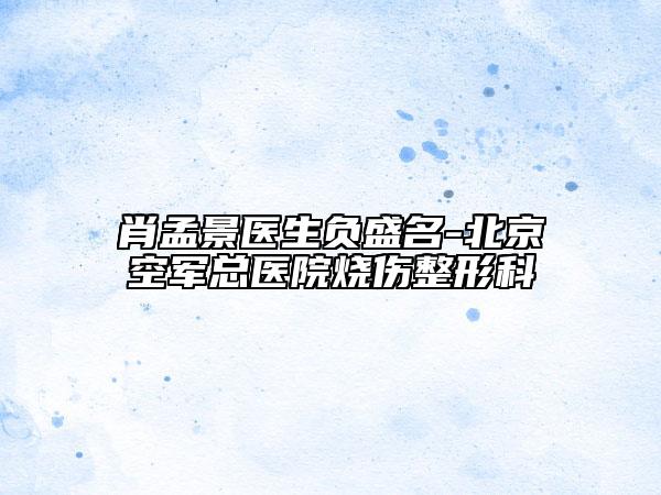 肖孟景医生负盛名-北京空军总医院烧伤整形科
