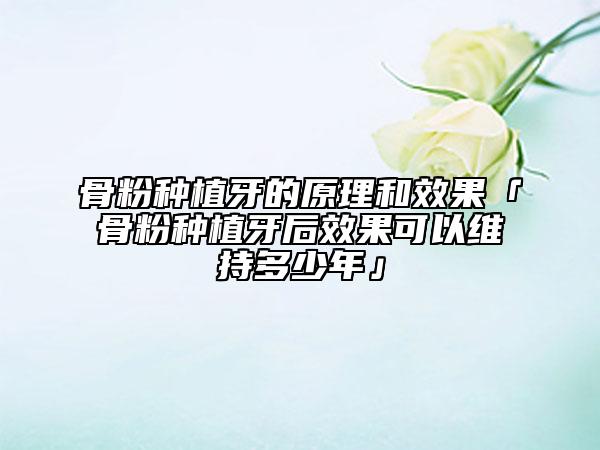骨粉种植牙的原理和效果「骨粉种植牙后效果可以维持多少年」