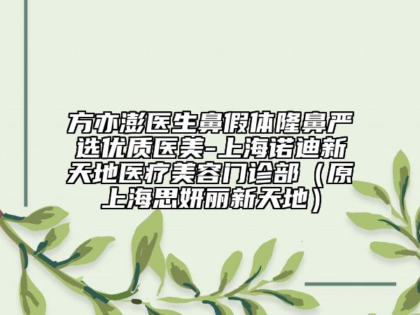 方亦澎医生鼻假体隆鼻严选优质医美-上海诺迪新天地医疗美容门诊部（原上海思妍丽新天地）