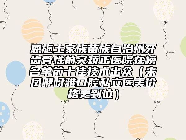 恩施土家族苗族自治州牙齿骨性前突矫正医院在榜名单前十佳技术出众（来凤咿呀雅口腔私立医美价格更到位）