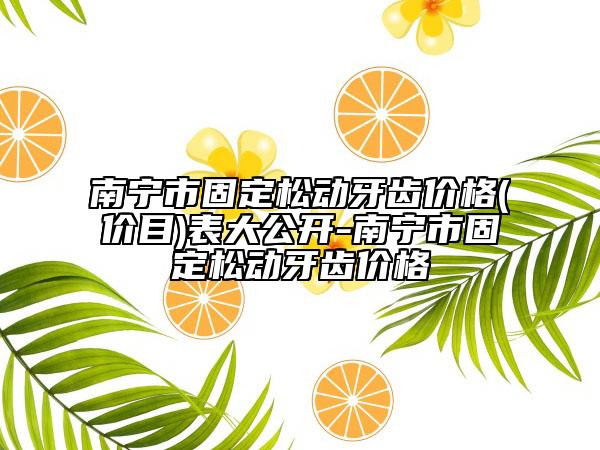 南宁市固定松动牙齿价格(价目)表大公开-南宁市固定松动牙齿价格