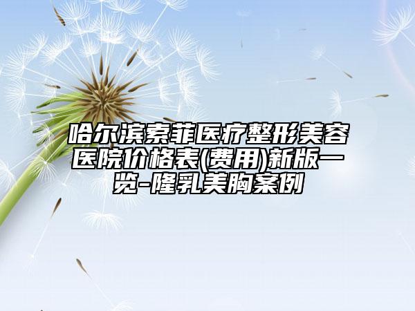 哈尔滨索菲医疗整形美容医院价格表(费用)新版一览-隆乳美胸案例