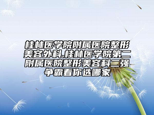 桂林医学院附属医院整形美容外科,桂林医学院第二附属医院整形美容科二强争霸看你选哪家
