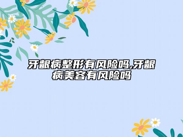 牙龈病整形有风险吗,牙龈病美容有风险吗