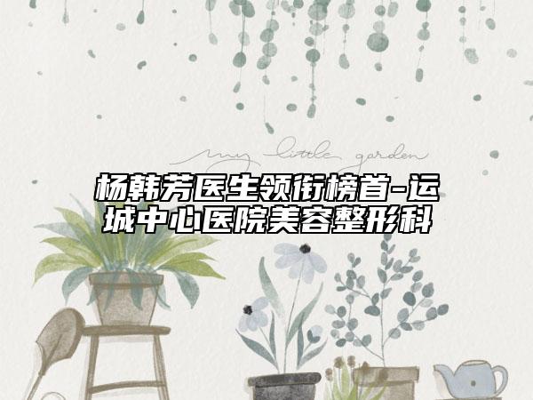杨韩芳医生领衔榜首-运城中心医院美容整形科