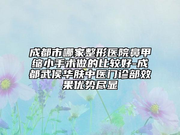 成都市哪家整形医院鼻甲缩小手术做的比较好-成都武侯华肤中医门诊部效果优势尽显