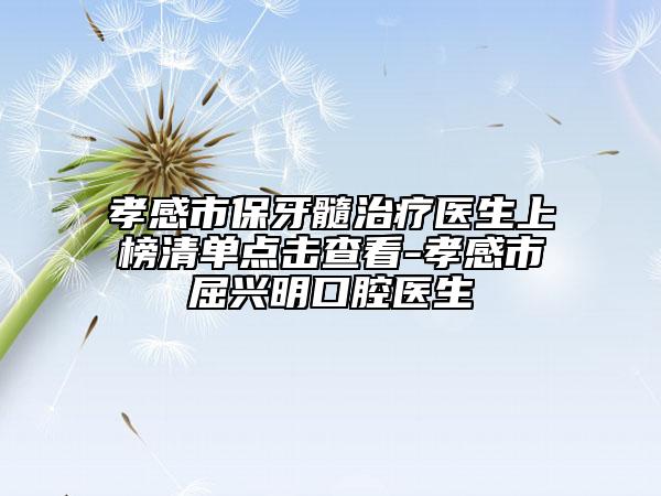 孝感市保牙髓治疗医生上榜清单点击查看-孝感市屈兴明口腔医生