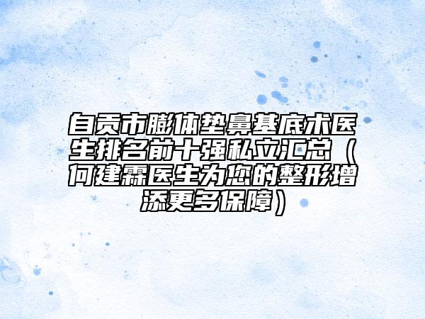 自贡市膨体垫鼻基底术医生排名前十强私立汇总（何建霖医生为您的整形增添更多保障）