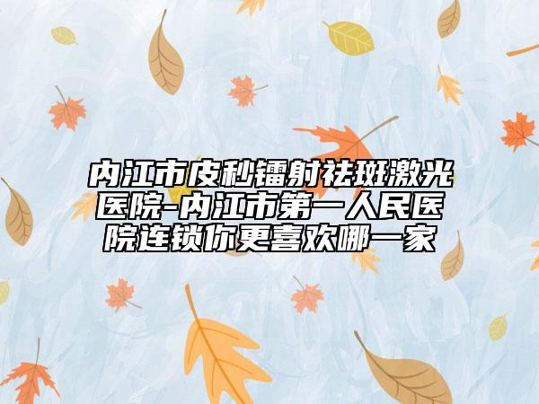 内江市皮秒镭射祛斑激光医院-内江市第一人民医院连锁你更喜欢哪一家