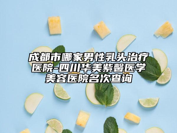 成都市哪家男性乳头治疗医院-四川华美紫馨医学美容医院名次查询