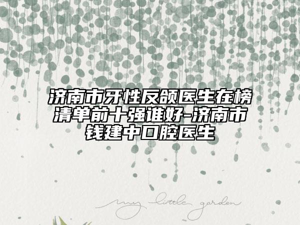 济南市牙性反颌医生在榜清单前十强谁好-济南市钱建中口腔医生