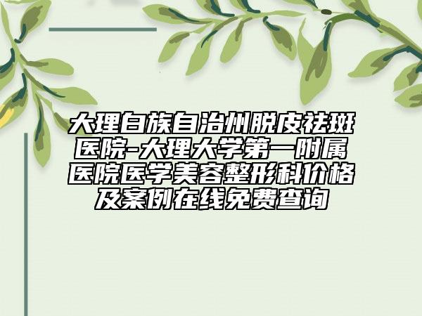 大理白族自治州脱皮祛斑医院-大理大学第一附属医院医学美容整形科价格及案例在线免费查询