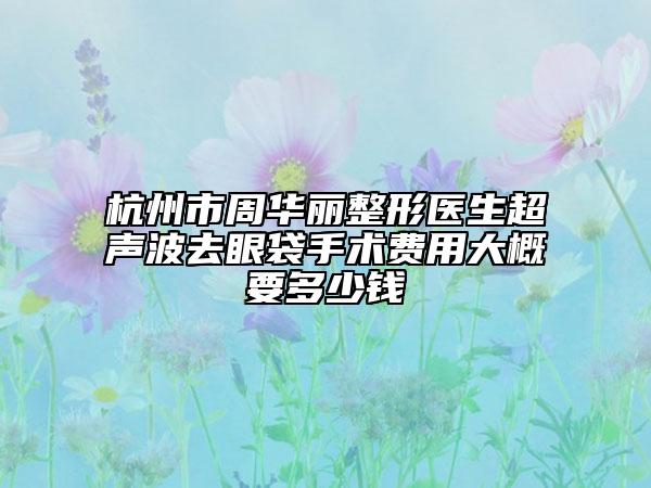 杭州市周华丽整形医生超声波去眼袋手术费用大概要多少钱