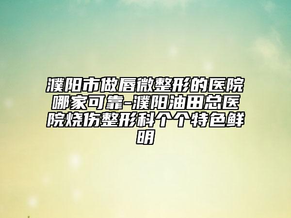 濮阳市做唇微整形的医院哪家可靠-濮阳油田总医院烧伤整形科个个特色鲜明