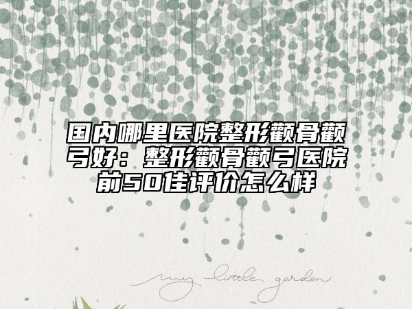 国内哪里医院整形颧骨颧弓好：整形颧骨颧弓医院前50佳评价怎么样