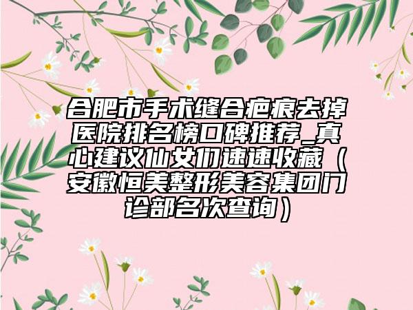 合肥市手术缝合疤痕去掉医院排名榜口碑推荐_真心建议仙女们速速收藏（安徽恒美整形美容集团门诊部名次查询）