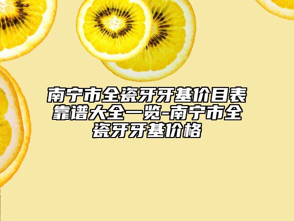 南宁市全瓷牙牙基价目表靠谱大全一览-南宁市全瓷牙牙基价格