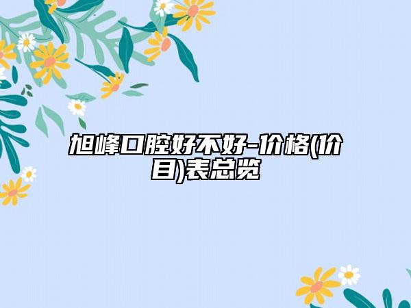 旭峰口腔好不好-价格(价目)表总览