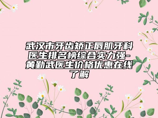 武汉市牙齿矫正唇肌牙科医生排名榜综合实力强-黄勤武医生价格优惠在线了解