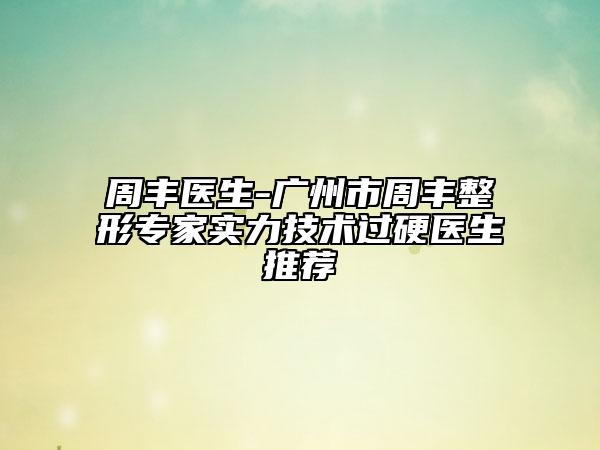 周丰医生-广州市周丰整形专家实力技术过硬医生推荐
