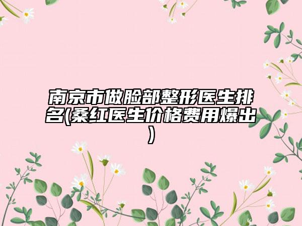 南京市做脸部整形医生排名(桑红医生价格费用爆出)