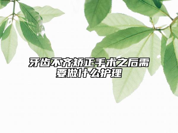 牙齿不齐矫正手术之后需要做什么护理