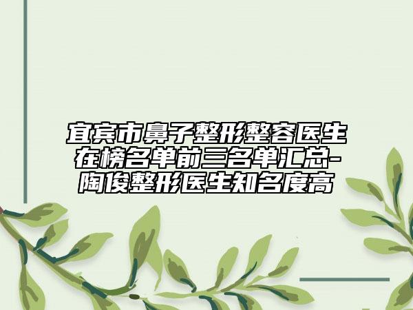 宜宾市鼻子整形整容医生在榜名单前三名单汇总-陶俊整形医生知名度高