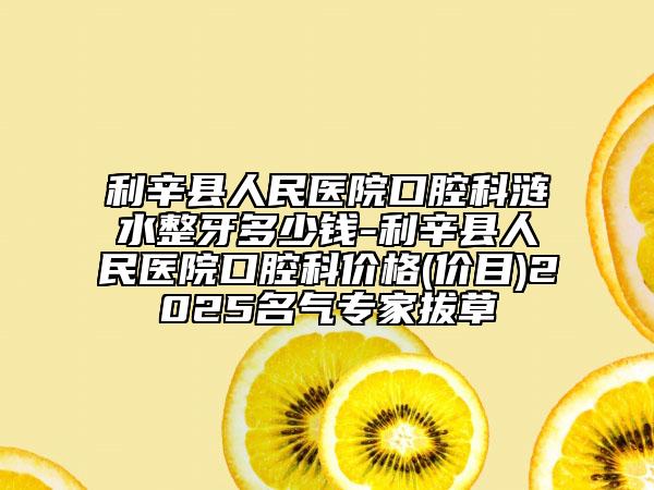 利辛县人民医院口腔科涟水整牙多少钱-利辛县人民医院口腔科价格(价目)2025名气专家拔草